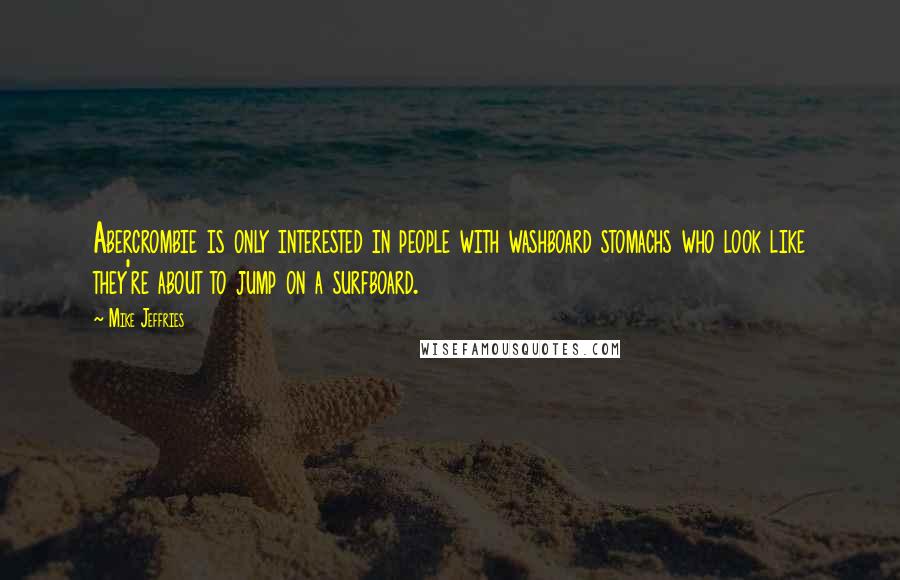 Mike Jeffries Quotes: Abercrombie is only interested in people with washboard stomachs who look like they're about to jump on a surfboard.