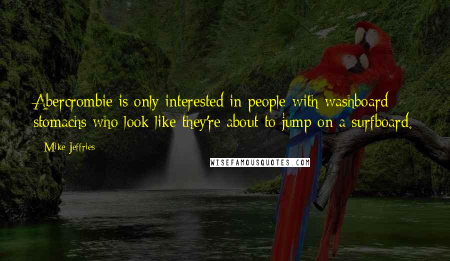 Mike Jeffries Quotes: Abercrombie is only interested in people with washboard stomachs who look like they're about to jump on a surfboard.