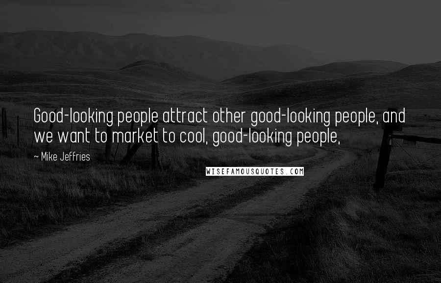 Mike Jeffries Quotes: Good-looking people attract other good-looking people, and we want to market to cool, good-looking people,
