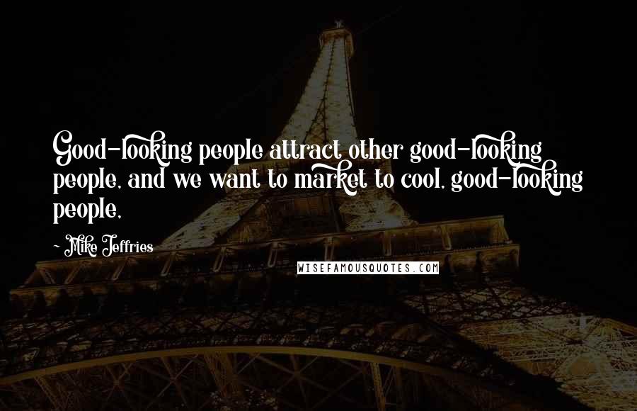 Mike Jeffries Quotes: Good-looking people attract other good-looking people, and we want to market to cool, good-looking people,