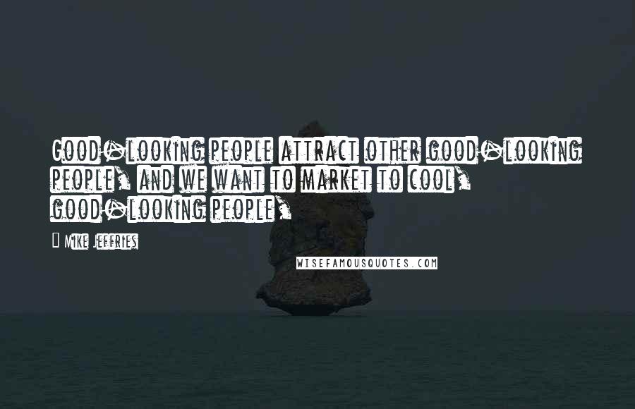 Mike Jeffries Quotes: Good-looking people attract other good-looking people, and we want to market to cool, good-looking people,