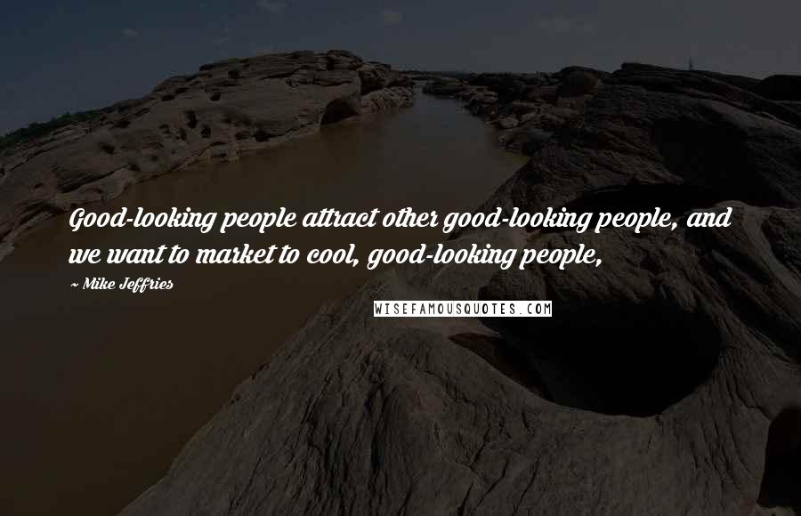 Mike Jeffries Quotes: Good-looking people attract other good-looking people, and we want to market to cool, good-looking people,