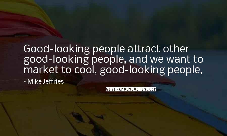 Mike Jeffries Quotes: Good-looking people attract other good-looking people, and we want to market to cool, good-looking people,