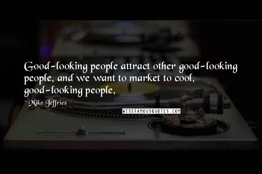 Mike Jeffries Quotes: Good-looking people attract other good-looking people, and we want to market to cool, good-looking people,
