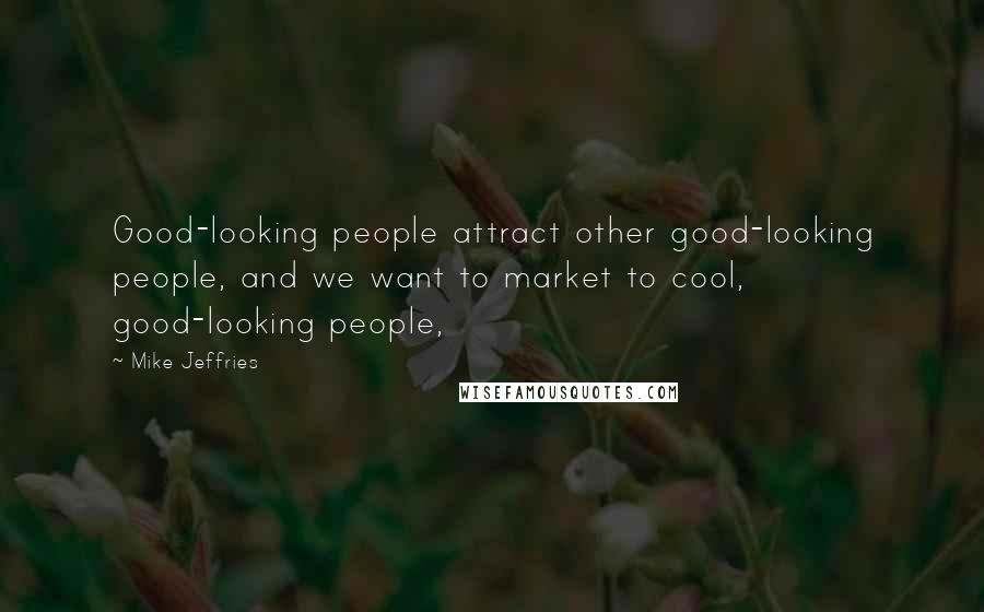 Mike Jeffries Quotes: Good-looking people attract other good-looking people, and we want to market to cool, good-looking people,
