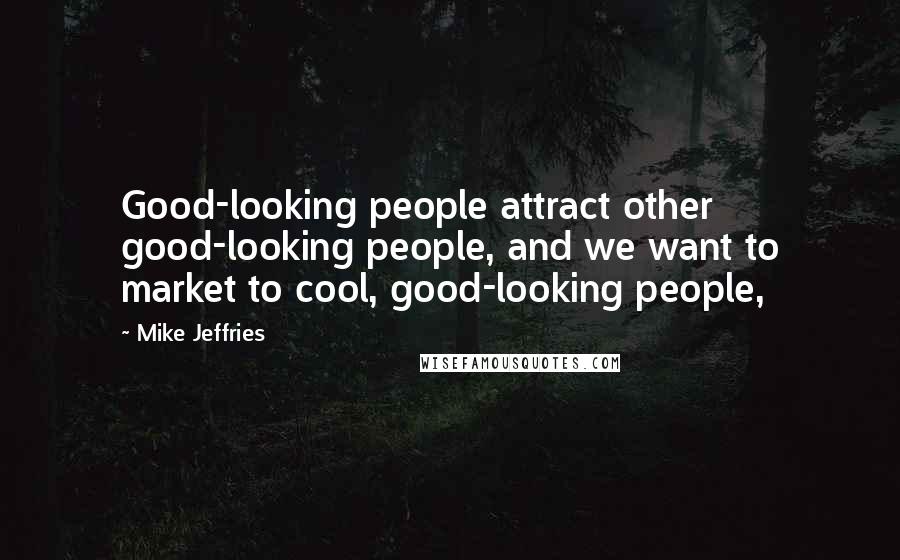 Mike Jeffries Quotes: Good-looking people attract other good-looking people, and we want to market to cool, good-looking people,