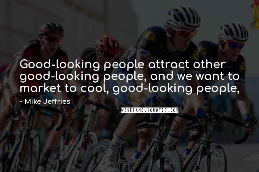 Mike Jeffries Quotes: Good-looking people attract other good-looking people, and we want to market to cool, good-looking people,