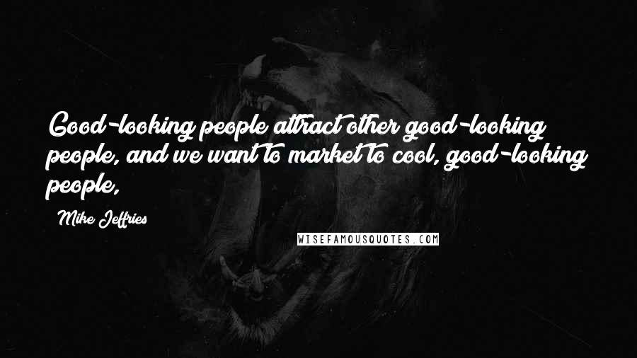 Mike Jeffries Quotes: Good-looking people attract other good-looking people, and we want to market to cool, good-looking people,