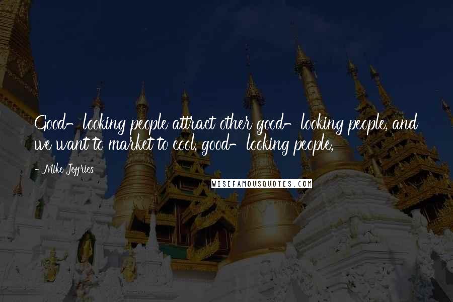 Mike Jeffries Quotes: Good-looking people attract other good-looking people, and we want to market to cool, good-looking people,