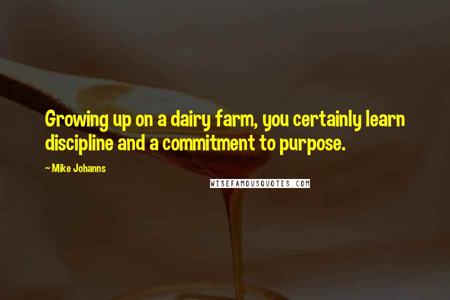 Mike Johanns Quotes: Growing up on a dairy farm, you certainly learn discipline and a commitment to purpose.