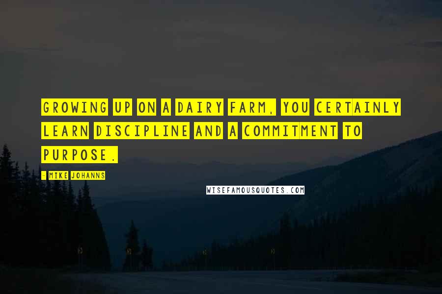 Mike Johanns Quotes: Growing up on a dairy farm, you certainly learn discipline and a commitment to purpose.