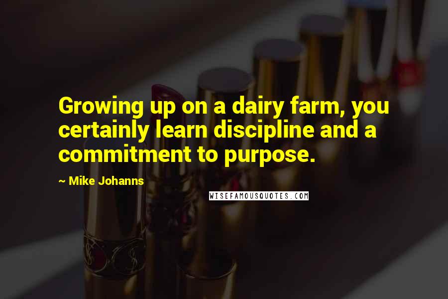 Mike Johanns Quotes: Growing up on a dairy farm, you certainly learn discipline and a commitment to purpose.