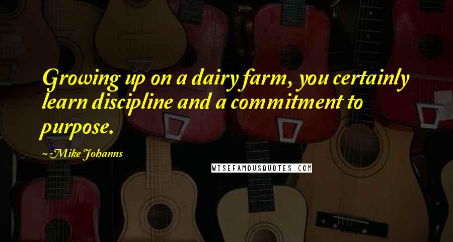 Mike Johanns Quotes: Growing up on a dairy farm, you certainly learn discipline and a commitment to purpose.