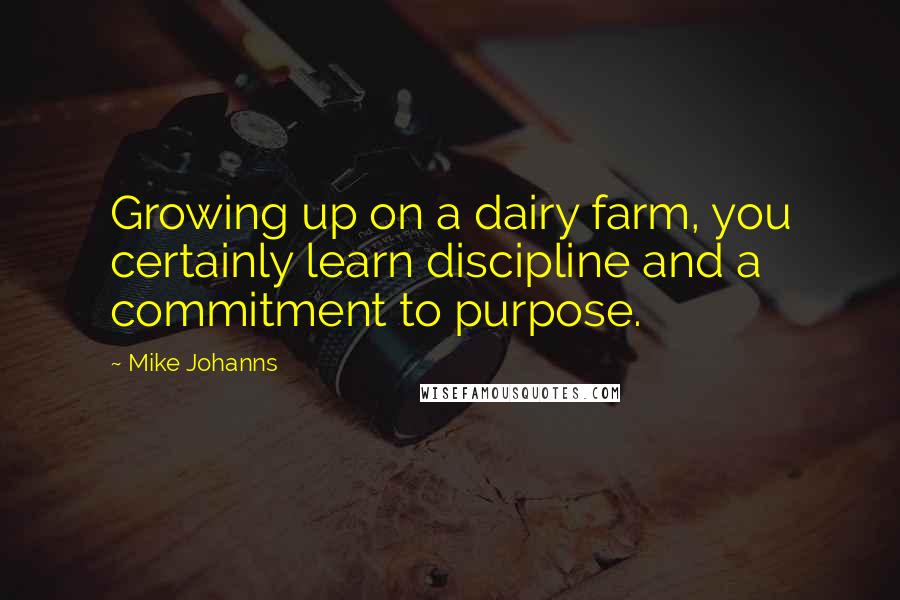 Mike Johanns Quotes: Growing up on a dairy farm, you certainly learn discipline and a commitment to purpose.