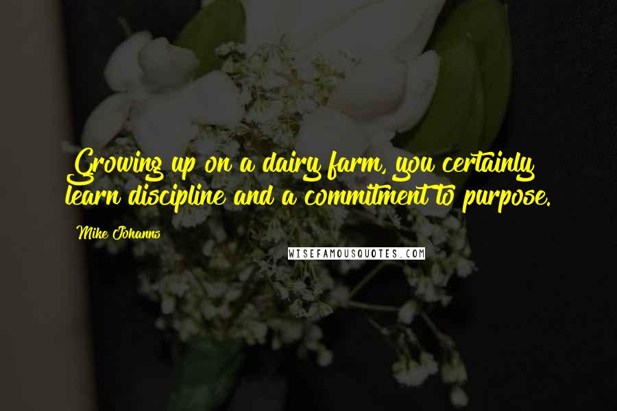 Mike Johanns Quotes: Growing up on a dairy farm, you certainly learn discipline and a commitment to purpose.