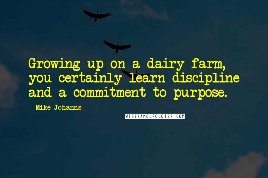 Mike Johanns Quotes: Growing up on a dairy farm, you certainly learn discipline and a commitment to purpose.