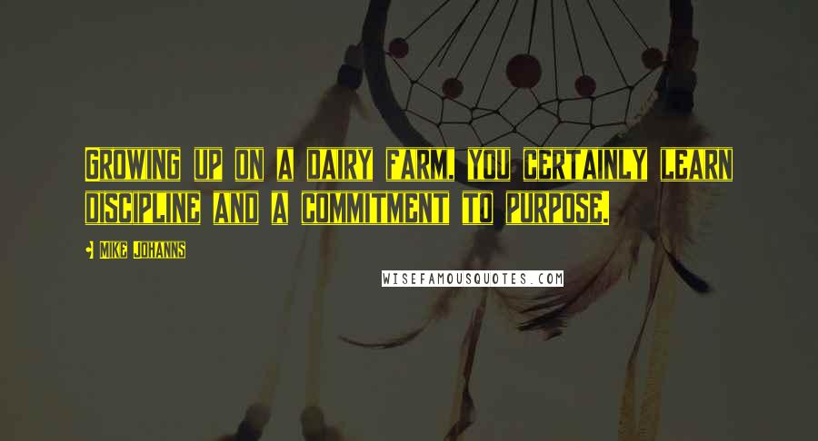 Mike Johanns Quotes: Growing up on a dairy farm, you certainly learn discipline and a commitment to purpose.