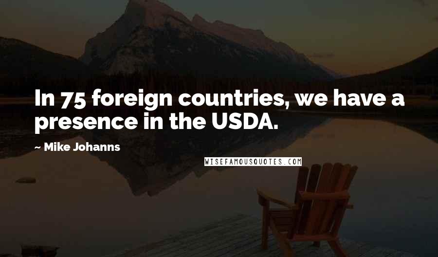 Mike Johanns Quotes: In 75 foreign countries, we have a presence in the USDA.