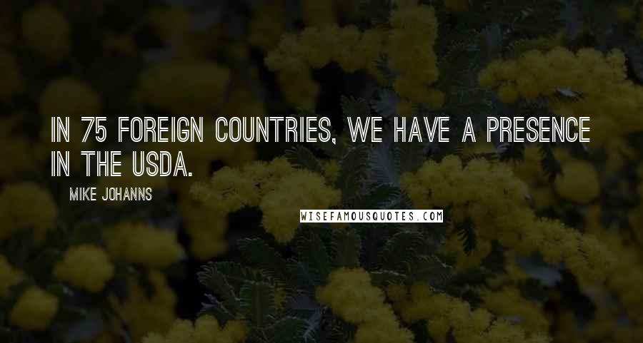 Mike Johanns Quotes: In 75 foreign countries, we have a presence in the USDA.