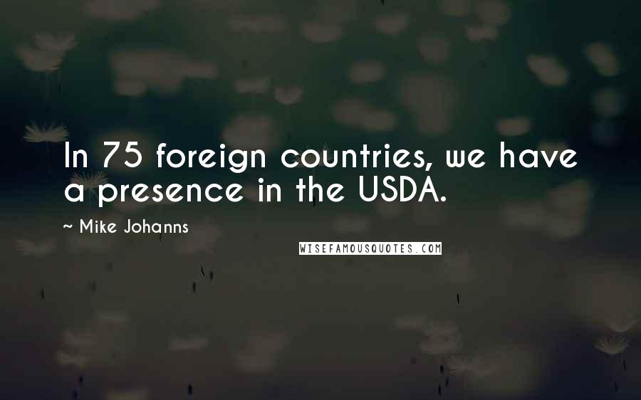 Mike Johanns Quotes: In 75 foreign countries, we have a presence in the USDA.