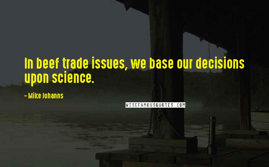 Mike Johanns Quotes: In beef trade issues, we base our decisions upon science.