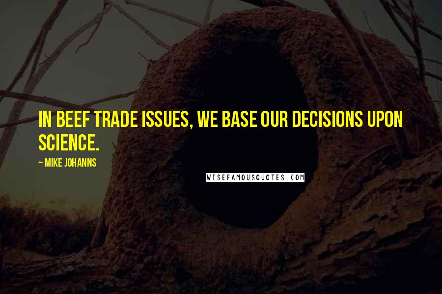 Mike Johanns Quotes: In beef trade issues, we base our decisions upon science.