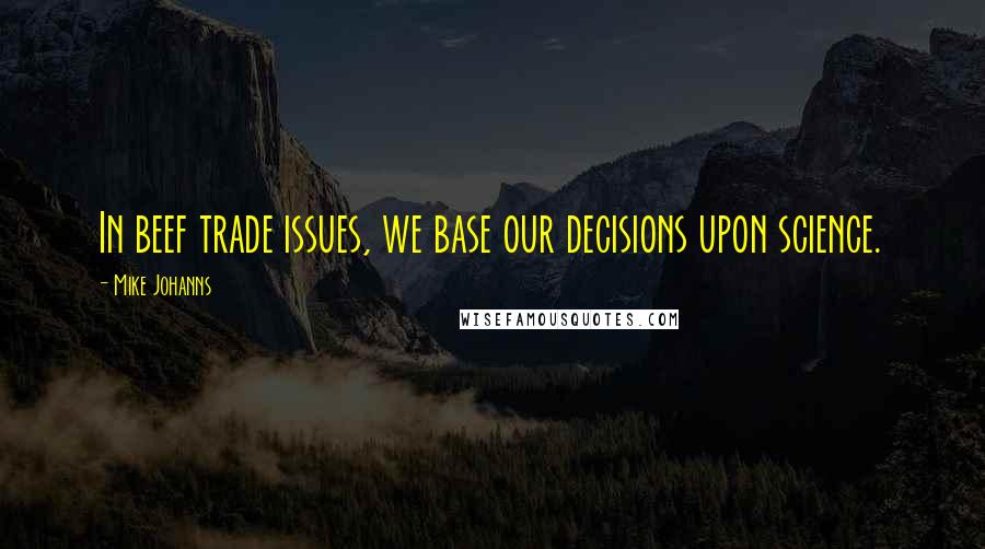 Mike Johanns Quotes: In beef trade issues, we base our decisions upon science.