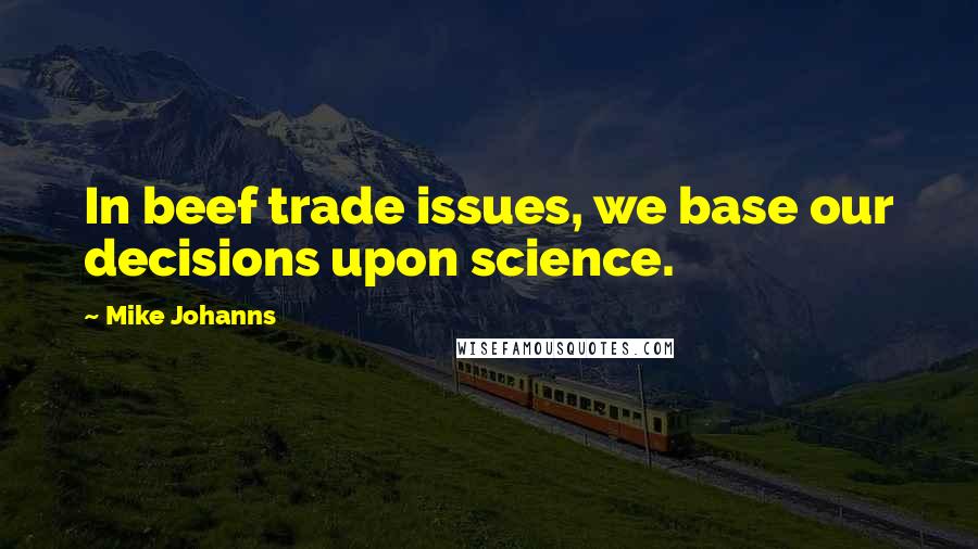 Mike Johanns Quotes: In beef trade issues, we base our decisions upon science.