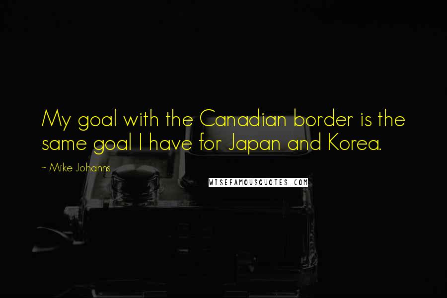 Mike Johanns Quotes: My goal with the Canadian border is the same goal I have for Japan and Korea.