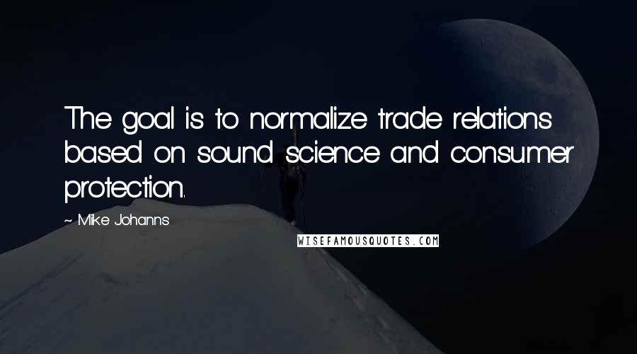 Mike Johanns Quotes: The goal is to normalize trade relations based on sound science and consumer protection.