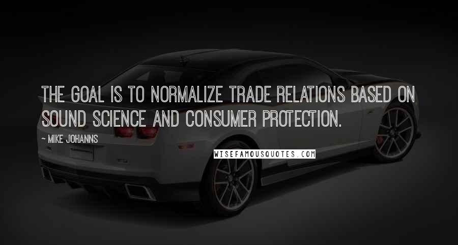 Mike Johanns Quotes: The goal is to normalize trade relations based on sound science and consumer protection.