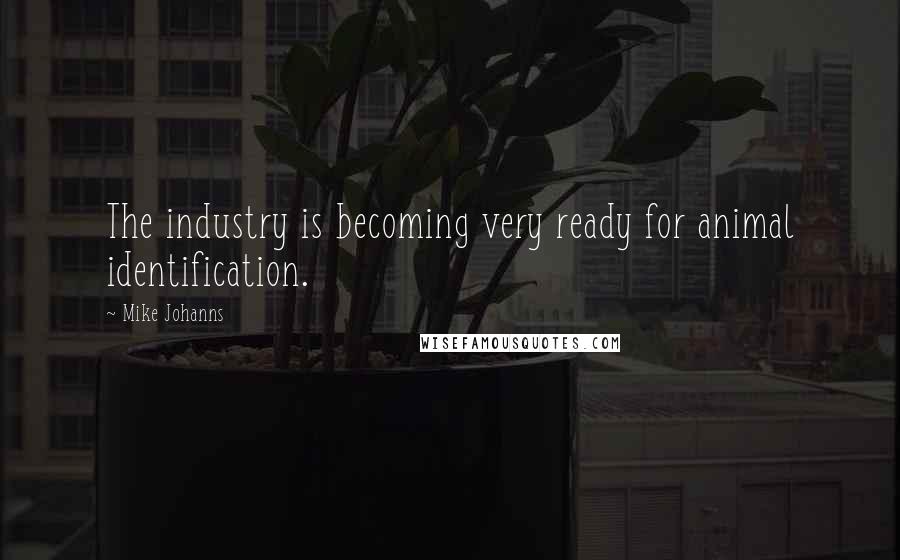 Mike Johanns Quotes: The industry is becoming very ready for animal identification.