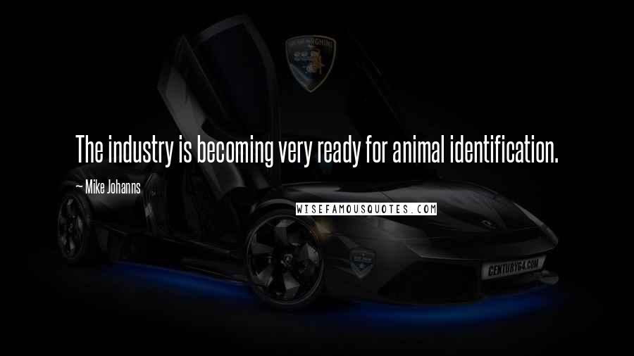 Mike Johanns Quotes: The industry is becoming very ready for animal identification.