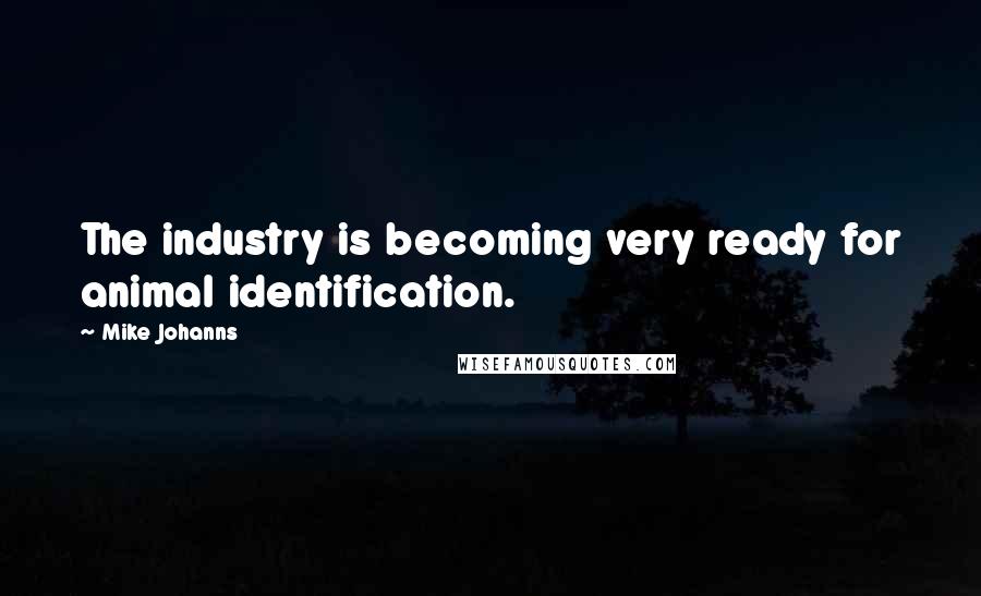 Mike Johanns Quotes: The industry is becoming very ready for animal identification.