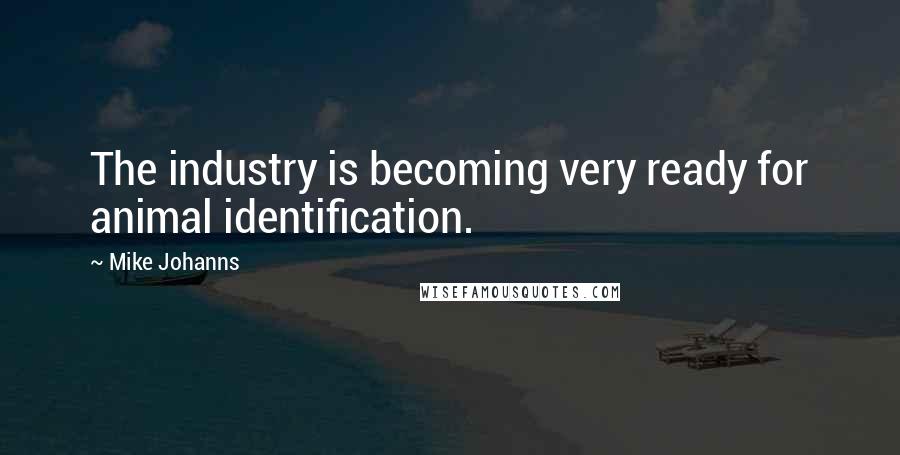 Mike Johanns Quotes: The industry is becoming very ready for animal identification.