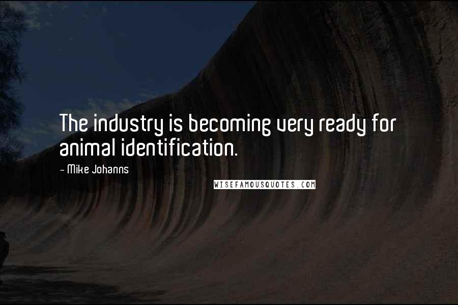 Mike Johanns Quotes: The industry is becoming very ready for animal identification.