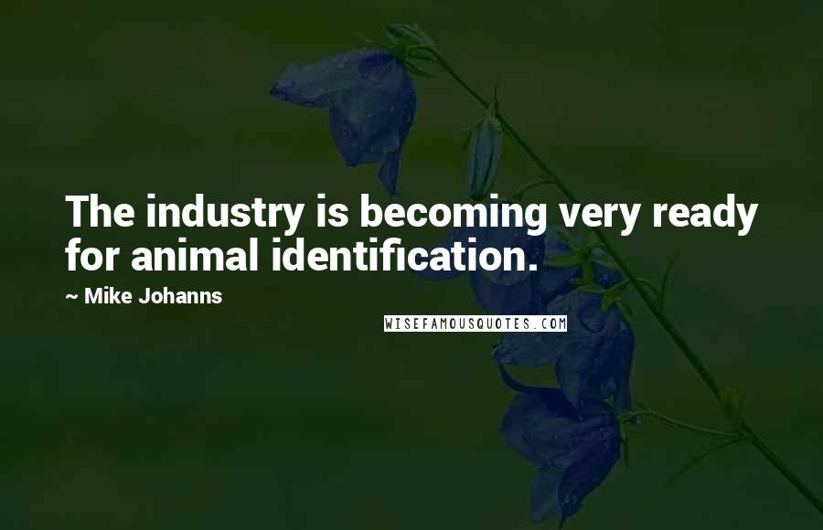 Mike Johanns Quotes: The industry is becoming very ready for animal identification.