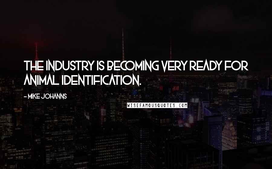 Mike Johanns Quotes: The industry is becoming very ready for animal identification.