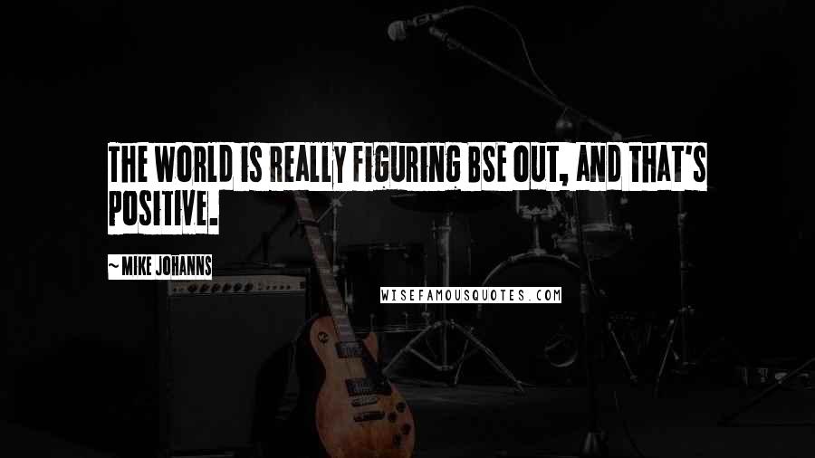 Mike Johanns Quotes: The world is really figuring BSE out, and that's positive.