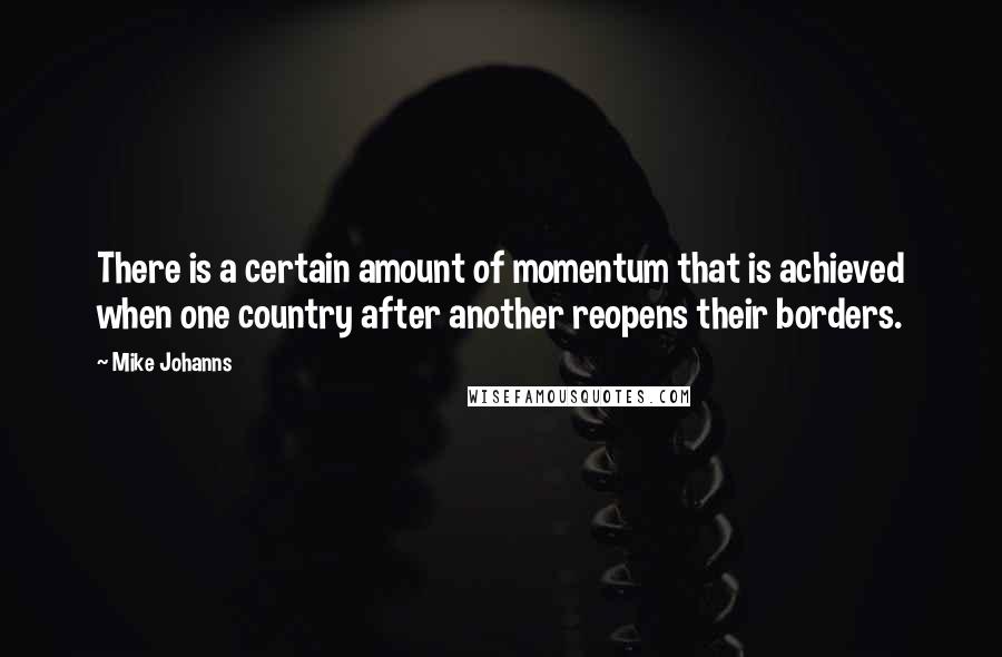 Mike Johanns Quotes: There is a certain amount of momentum that is achieved when one country after another reopens their borders.