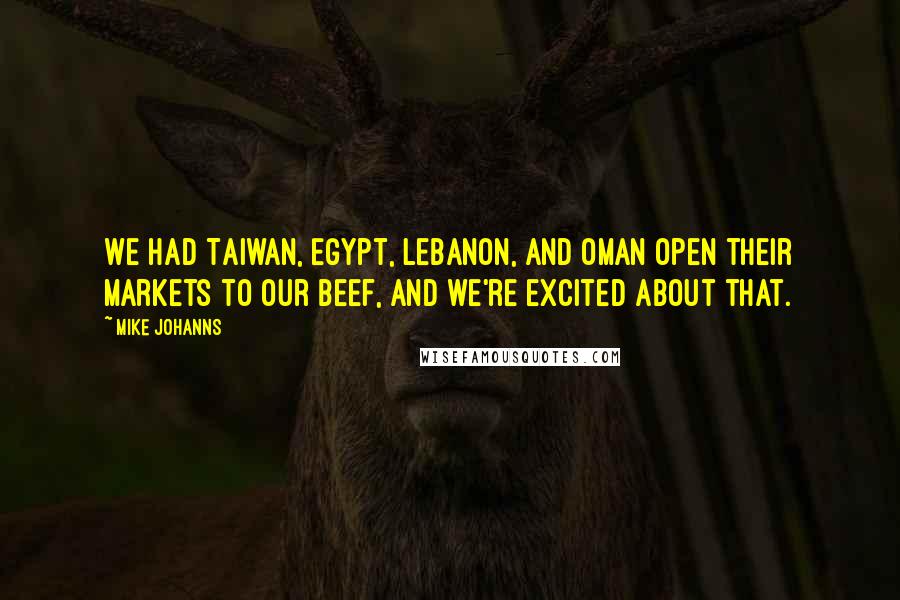 Mike Johanns Quotes: We had Taiwan, Egypt, Lebanon, and Oman open their markets to our beef, and we're excited about that.