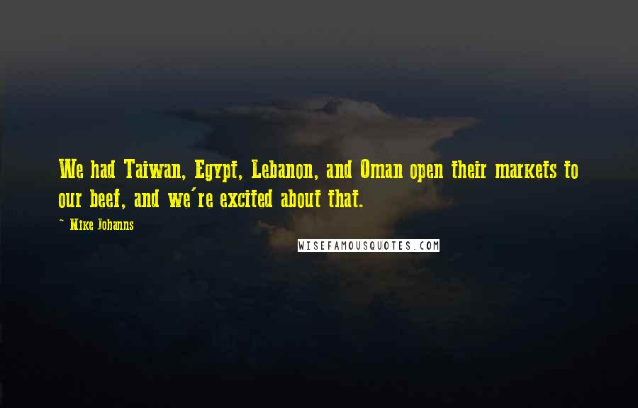 Mike Johanns Quotes: We had Taiwan, Egypt, Lebanon, and Oman open their markets to our beef, and we're excited about that.