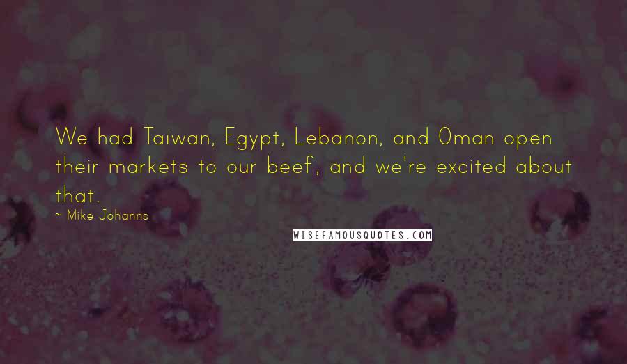 Mike Johanns Quotes: We had Taiwan, Egypt, Lebanon, and Oman open their markets to our beef, and we're excited about that.