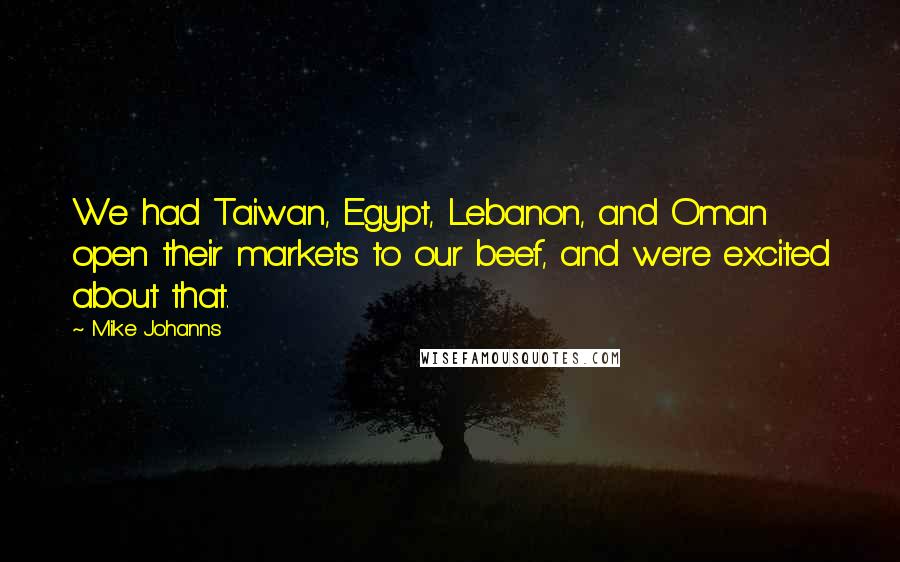 Mike Johanns Quotes: We had Taiwan, Egypt, Lebanon, and Oman open their markets to our beef, and we're excited about that.