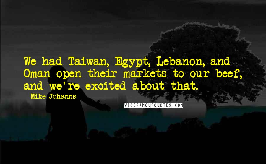 Mike Johanns Quotes: We had Taiwan, Egypt, Lebanon, and Oman open their markets to our beef, and we're excited about that.