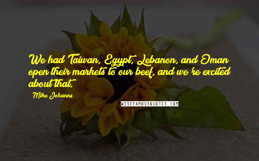 Mike Johanns Quotes: We had Taiwan, Egypt, Lebanon, and Oman open their markets to our beef, and we're excited about that.