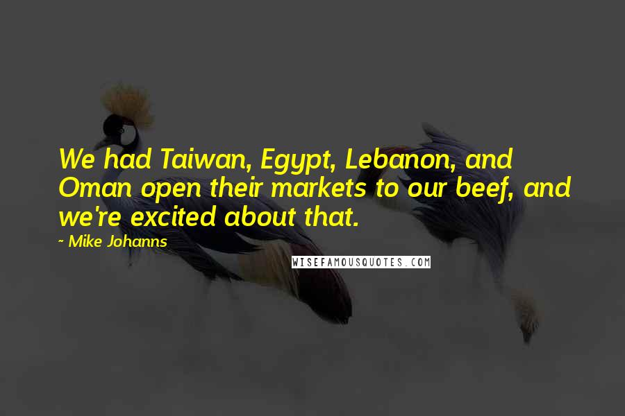 Mike Johanns Quotes: We had Taiwan, Egypt, Lebanon, and Oman open their markets to our beef, and we're excited about that.