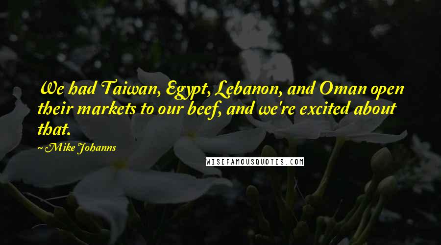 Mike Johanns Quotes: We had Taiwan, Egypt, Lebanon, and Oman open their markets to our beef, and we're excited about that.