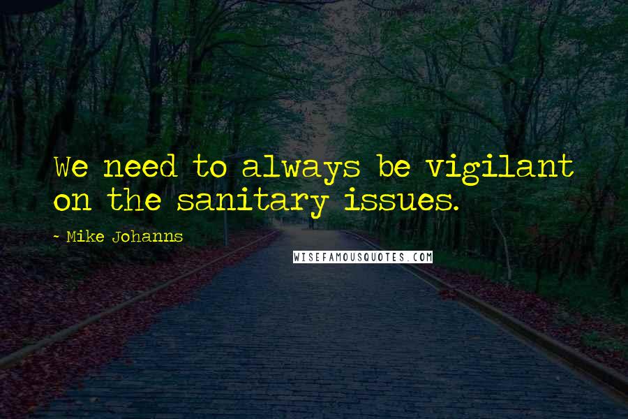 Mike Johanns Quotes: We need to always be vigilant on the sanitary issues.