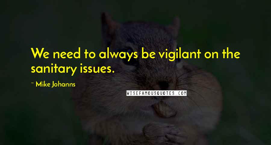 Mike Johanns Quotes: We need to always be vigilant on the sanitary issues.